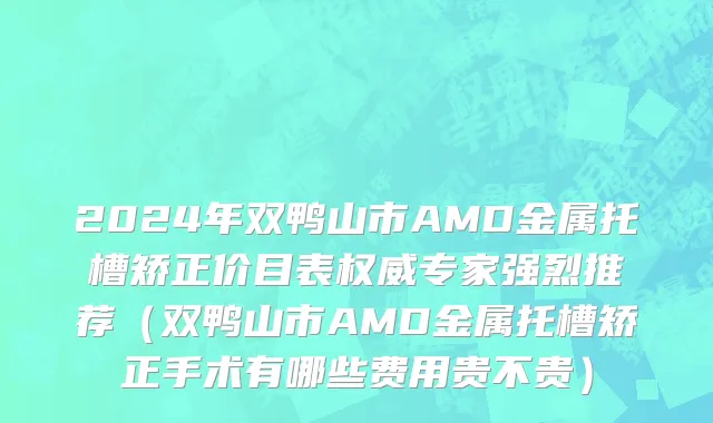 2024年双鸭山市AMD金属托槽矫正价目表权威专家强烈推荐（双鸭山市AMD金属托槽矫正手术有哪些费用贵不贵）