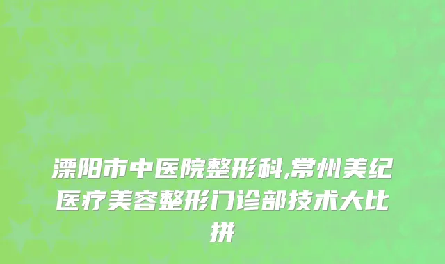 溧阳市中医院整形科,常州美纪医疗美容整形门诊部技术大比拼