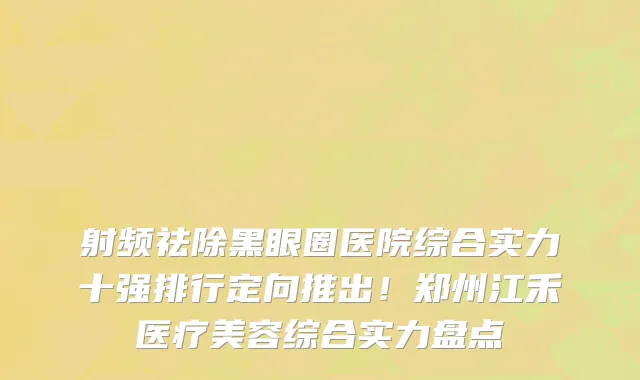 射频祛除黑眼圈医院综合实力十强排行定向推出!郑州江禾医疗美容综合实力盘点