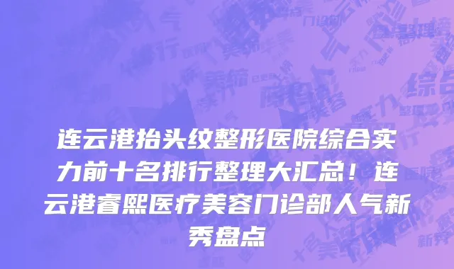 连云港抬头纹整形医院综合实力前十名排行整理大汇总!连云港睿熙医疗美容门诊部人气新秀盘点