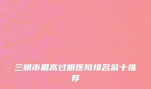 三明市眉高过眼医院排名前十推荐