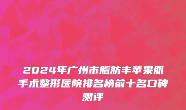 2024年广州市脂肪丰苹果肌手术整形医院排名榜前十名口碑测评