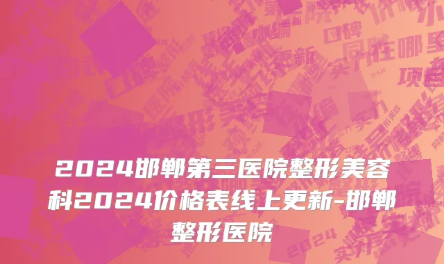 2024邯郸第三医院整形美容科2024价格表线上更新-邯郸整形医院