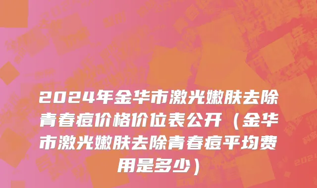 2024年金华市激光嫩肤去除青春痘价格价位表公开（金华市激光嫩肤去除青春痘平均费用是多少）