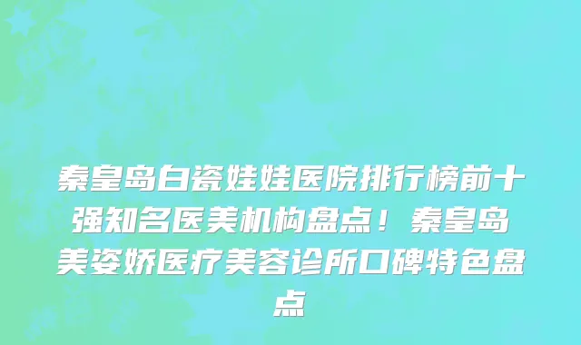 秦皇岛白瓷娃娃医院排行榜前十强知名医美机构盘点！秦皇岛美姿娇医疗美容诊所口碑特色盘点