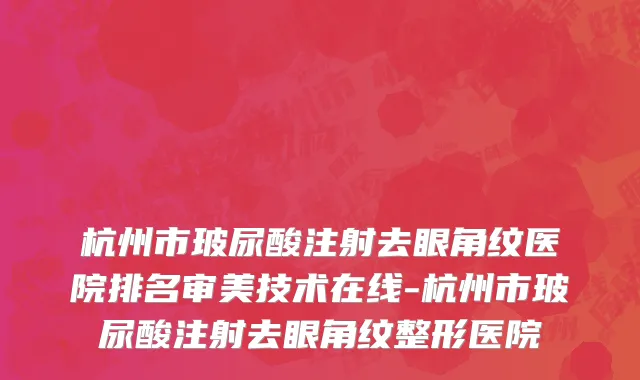 杭州市玻尿酸注射去眼角纹医院排名审美技术在线-杭州市玻尿酸注射去眼角纹整形医院