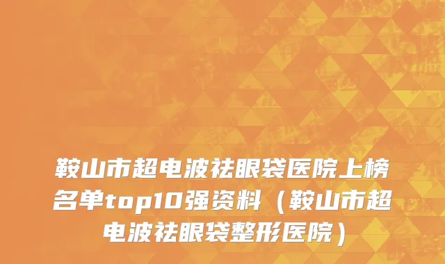 鞍山市超电波祛眼袋医院上榜名单top10强资料（鞍山市超电波祛眼袋整形医院）