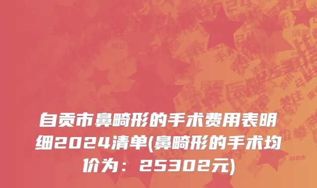 自贡市鼻畸形的手术费用表明细2024清单(鼻畸形的手术均价为：25302元)