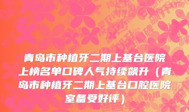 青岛市种植牙二期上基台医院上榜名单口碑人气持续飙升（青岛市种植牙二期上基台口腔医院室备受好评）