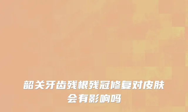韶关牙齿残根残冠修复对皮肤会有影响吗