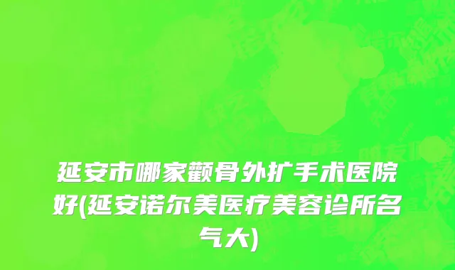 延安市哪家颧骨外扩手术医院好(延安诺尔美医疗美容诊所名气大)