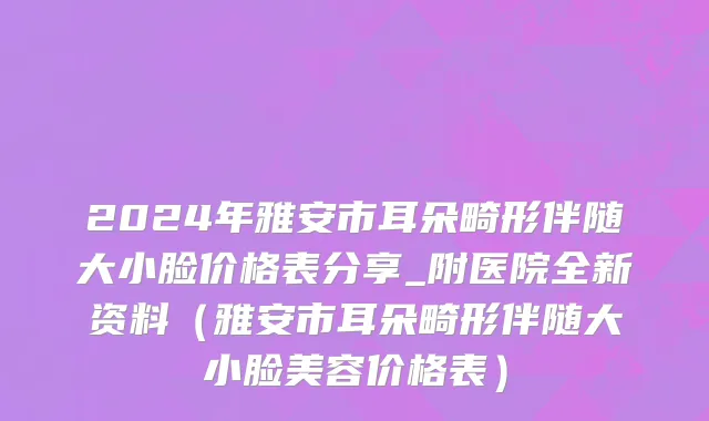 2024年雅安市耳朵畸形伴随大小脸价格表分享_附医院全新资料（雅安市耳朵畸形伴随大小脸美容价格表）