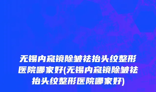 无锡内窥镜除皱祛抬头纹整形医院哪家好(无锡内窥镜除皱祛抬头纹整形医院哪家好)