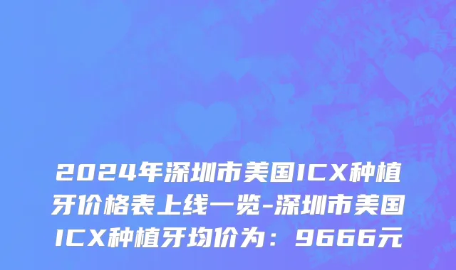 2024年深圳市美国ICX种植牙价格表上线一览-深圳市美国ICX种植牙均价为：9666元