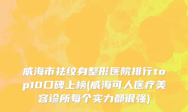 威海市祛纹身整形医院排行top10口碑上榜(威海可人医疗美容诊所每个实力都很强)