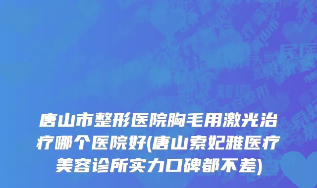 唐山市整形医院胸毛用激光治疗哪个医院好(唐山索妃雅医疗美容诊所实力口碑都不差)