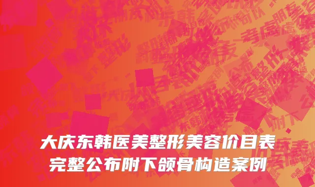 大庆东韩医美整形美容价目表完整公布附下颌骨构造案例