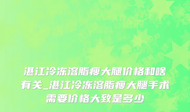 湛江冷冻溶脂瘦大腿价格和啥有关_湛江冷冻溶脂瘦大腿手术需要价格大致是多少