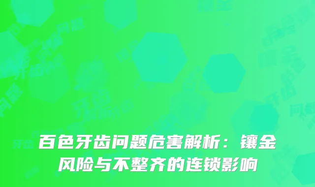 百色牙齿问题危害解析：镶金风险与不整齐的连锁影响