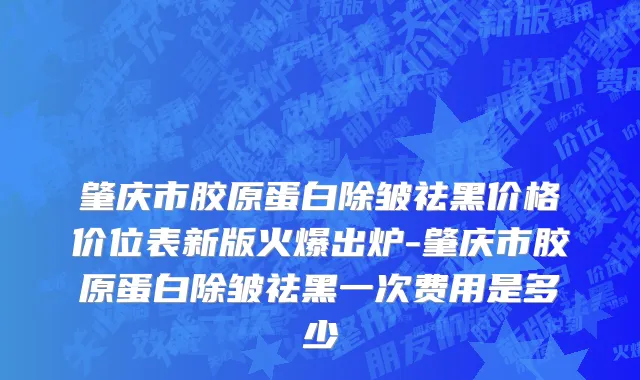 肇庆市胶原蛋白除皱祛黑价格价位表新版火爆出炉-肇庆市胶原蛋白除皱祛黑一次费用是多少