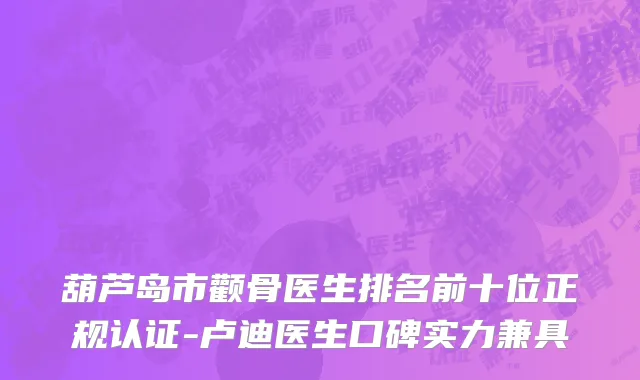 葫芦岛市颧骨医生排名前十位正规认证-卢迪医生口碑实力兼具