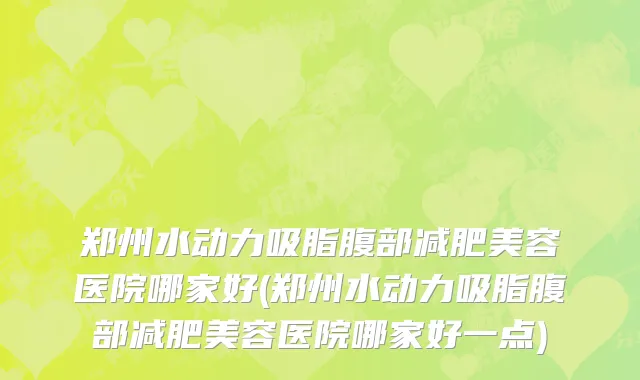 郑州水动力吸脂腹部减肥美容医院哪家好(郑州水动力吸脂腹部减肥美容医院哪家好一点)
