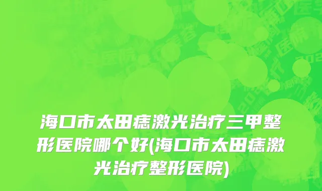 海口市太田痣激光治疗三甲整形医院哪个好(海口市太田痣激光治疗整形医院)