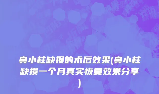 鼻小柱缺损的术后效果(鼻小柱缺损一个月真实恢复效果分享)