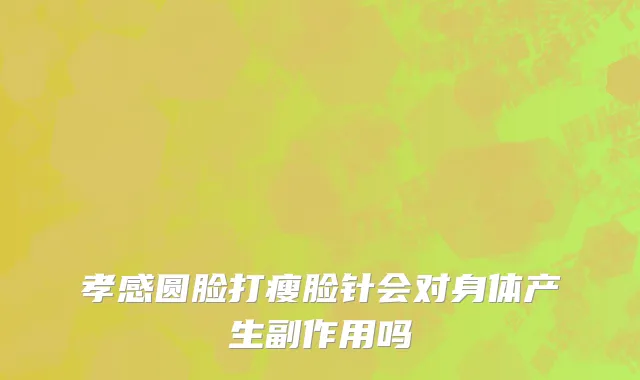 孝感圆脸打瘦脸针会对身体产生副作用吗