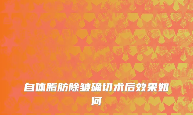 自体脂肪除皱确切术后效果如何