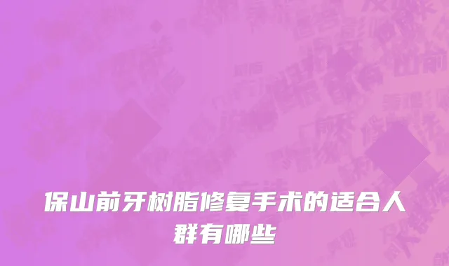 保山前牙树脂修复手术的适合人群有哪些