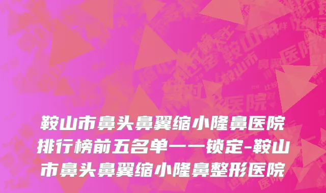 鞍山市鼻头鼻翼缩小隆鼻医院排行榜前五名单一一锁定-鞍山市鼻头鼻翼缩小隆鼻整形医院