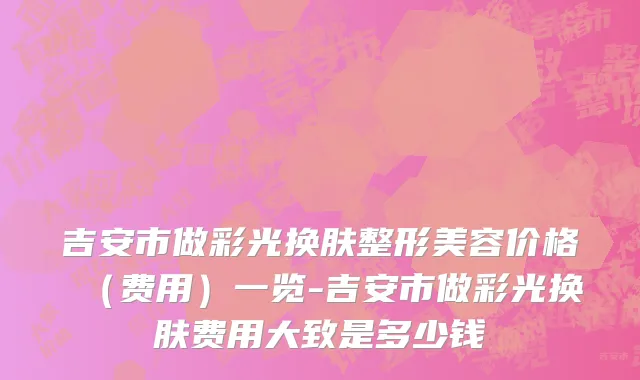 吉安市做彩光换肤整形美容价格（费用）一览-吉安市做彩光换肤费用大致是多少钱