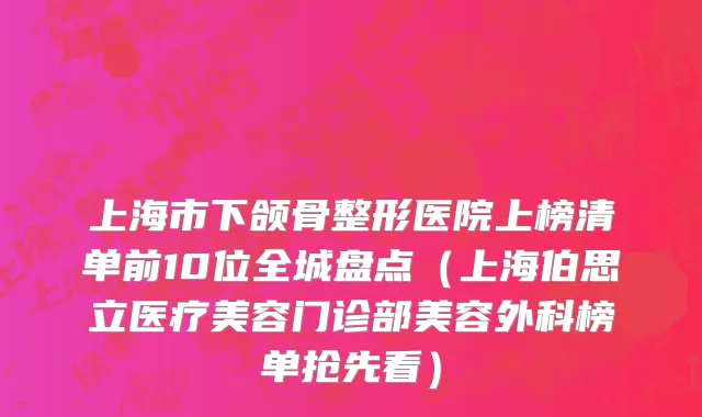 上海市下颌骨整形医院上榜清单前10位全城盘点（上海伯思立医疗美容门诊部美容外科榜单抢先看）