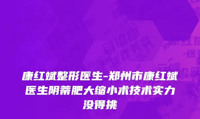 康红斌整形医生-郑州市康红斌医生阴蒂肥大缩小术技术实力没得挑