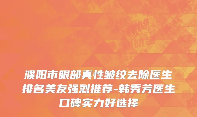 濮阳市眼部真性皱纹去除医生排名美友强烈推荐-韩秀芳医生口碑实力好选择