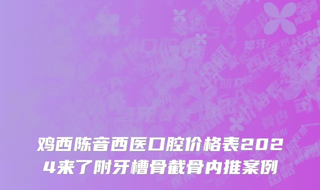 鸡西陈音西医口腔价格表2024来了附牙槽骨截骨内推案例