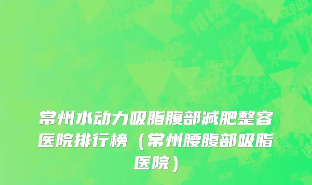 常州水动力吸脂腹部减肥整容医院排行榜（常州腰腹部吸脂医院）