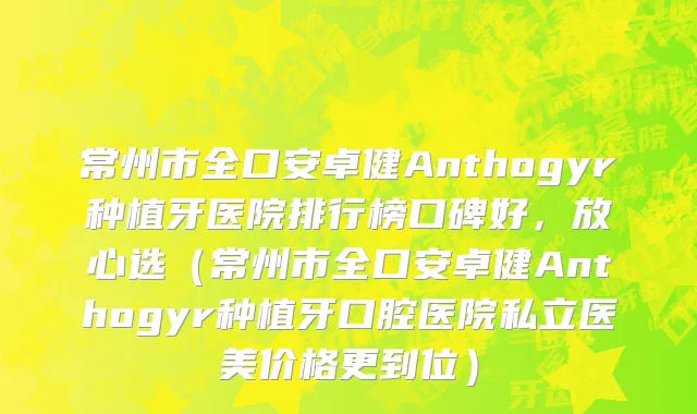 常州市全口安卓健Anthogyr种植牙医院排行榜口碑好，放心选（常州市全口安卓健Anthogyr种植牙口腔医院私立医美价格更到位）