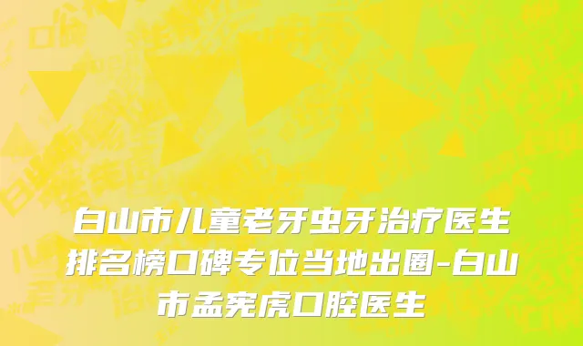 白山市儿童老牙虫牙治疗医生排名榜口碑专位当地出圈-白山市孟宪虎口腔医生