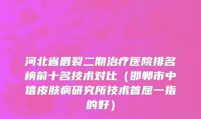 河北省唇裂二期治疗医院排名榜前十名技术对比（邯郸市中信皮肤病研究所技术首屈一指的好）