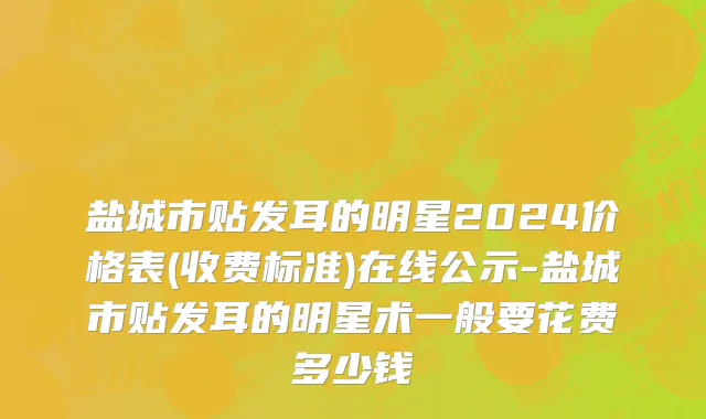 盐城市贴发耳的明星2024价格表(收费标准)在线公示-盐城市贴发耳的明星术一般要花费多少钱