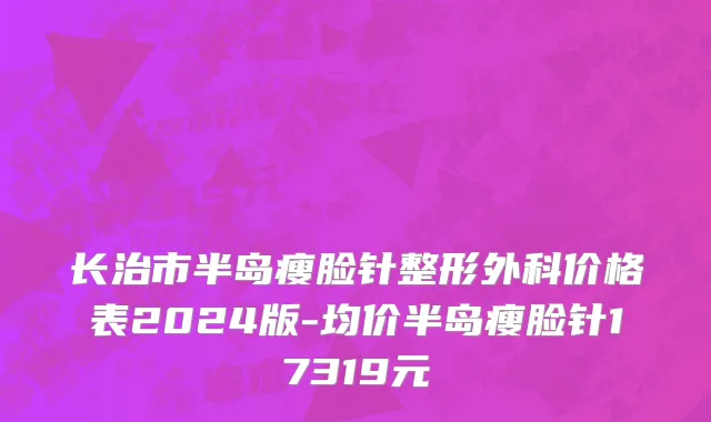 长治市半岛瘦脸针整形外科价格表2024版-均价半岛瘦脸针17319元