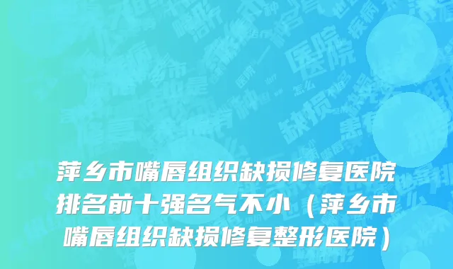 萍乡市嘴唇组织缺损修复医院排名前十强名气不小（萍乡市嘴唇组织缺损修复整形医院）