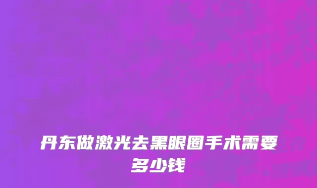 丹东做激光去黑眼圈手术需要多少钱