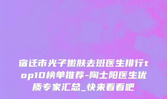 宿迁市光子嫩肤去斑医生排行top10榜单推荐-陶士阳医生优质专家汇总_快来看看吧