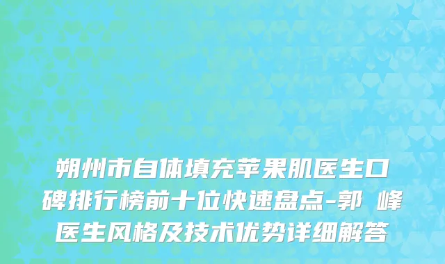 朔州市自体填充苹果肌医生口碑排行榜前十位快速盘点-郭崚峰医生风格及技术优势详细解答