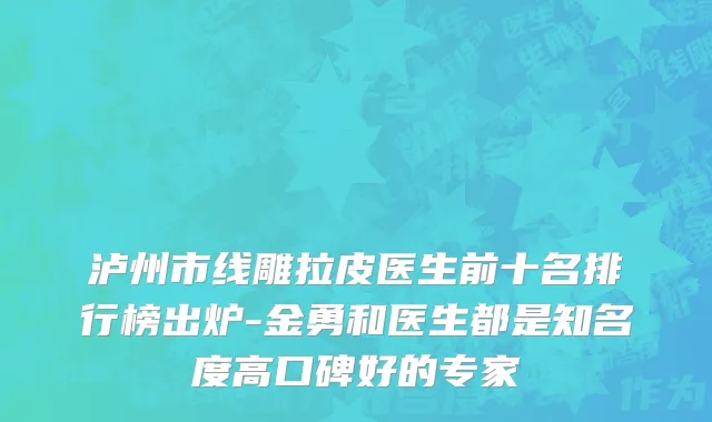 泸州市线雕拉皮医生前十名排行榜出炉-金勇和医生都是知名度高口碑好的专家