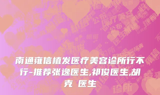 南通雍信植发医疗美容诊所行不行-推荐张逸医生,祁俊医生,胡克甦医生