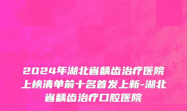 2024年湖北省龋齿治疗医院上榜清单前十名首发上新-湖北省龋齿治疗口腔医院